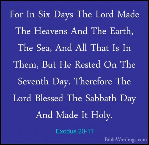 Exodus 20-11 - For In Six Days The Lord Made The Heavens And TheFor In Six Days The Lord Made The Heavens And The Earth, The Sea, And All That Is In Them, But He Rested On The Seventh Day. Therefore The Lord Blessed The Sabbath Day And Made It Holy. 