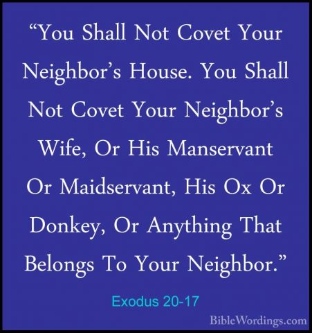 Exodus 20-17 - "You Shall Not Covet Your Neighbor's House. You Sh"You Shall Not Covet Your Neighbor's House. You Shall Not Covet Your Neighbor's Wife, Or His Manservant Or Maidservant, His Ox Or Donkey, Or Anything That Belongs To Your Neighbor." 