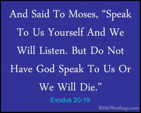 Exodus 20-19 - And Said To Moses, "Speak To Us Yourself And We WiAnd Said To Moses, "Speak To Us Yourself And We Will Listen. But Do Not Have God Speak To Us Or We Will Die." 