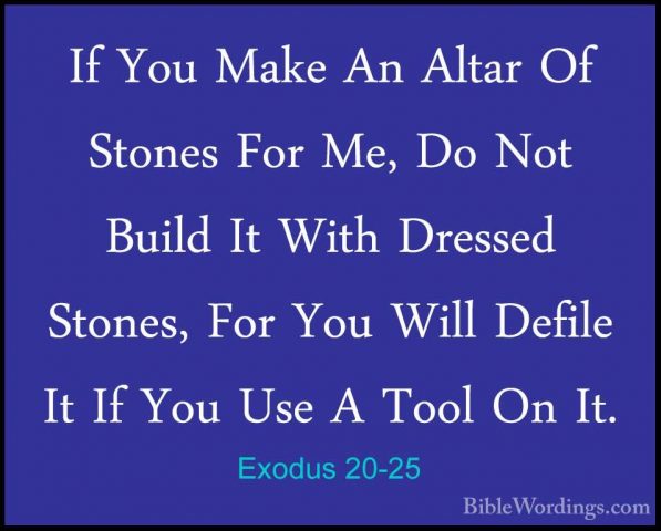 Exodus 20-25 - If You Make An Altar Of Stones For Me, Do Not BuilIf You Make An Altar Of Stones For Me, Do Not Build It With Dressed Stones, For You Will Defile It If You Use A Tool On It. 
