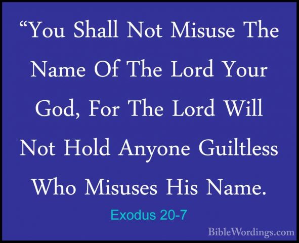 Exodus 20-7 - "You Shall Not Misuse The Name Of The Lord Your God"You Shall Not Misuse The Name Of The Lord Your God, For The Lord Will Not Hold Anyone Guiltless Who Misuses His Name. 