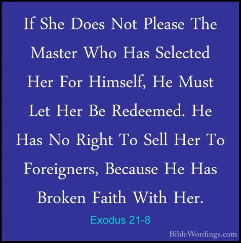 Exodus 21-8 - If She Does Not Please The Master Who Has SelectedIf She Does Not Please The Master Who Has Selected Her For Himself, He Must Let Her Be Redeemed. He Has No Right To Sell Her To Foreigners, Because He Has Broken Faith With Her. 