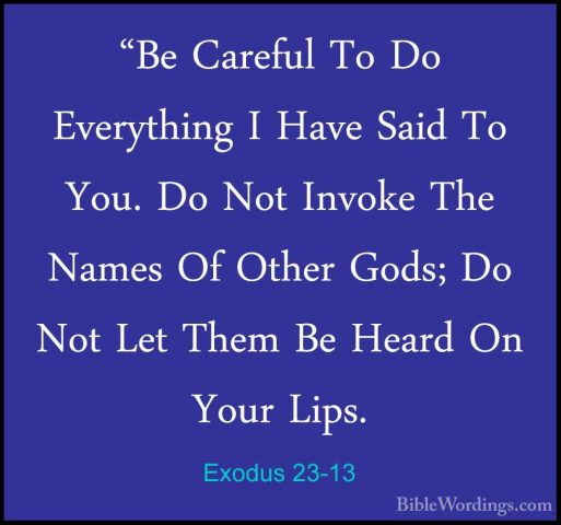 Exodus 23-13 - "Be Careful To Do Everything I Have Said To You. D"Be Careful To Do Everything I Have Said To You. Do Not Invoke The Names Of Other Gods; Do Not Let Them Be Heard On Your Lips. 