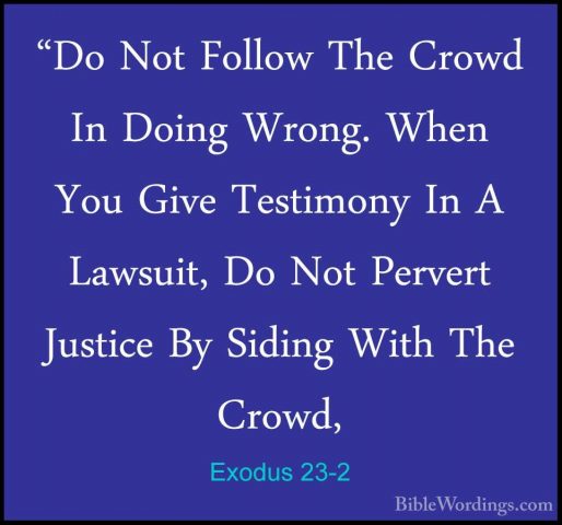 Exodus 23-2 - "Do Not Follow The Crowd In Doing Wrong. When You G"Do Not Follow The Crowd In Doing Wrong. When You Give Testimony In A Lawsuit, Do Not Pervert Justice By Siding With The Crowd, 
