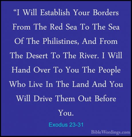 Exodus 23-31 - "I Will Establish Your Borders From The Red Sea To"I Will Establish Your Borders From The Red Sea To The Sea Of The Philistines, And From The Desert To The River. I Will Hand Over To You The People Who Live In The Land And You Will Drive Them Out Before You. 