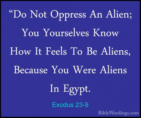 Exodus 23-9 - "Do Not Oppress An Alien; You Yourselves Know How I"Do Not Oppress An Alien; You Yourselves Know How It Feels To Be Aliens, Because You Were Aliens In Egypt. 