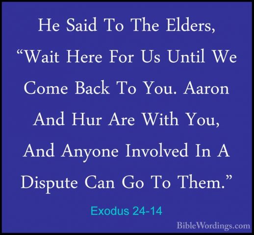 Exodus 24-14 - He Said To The Elders, "Wait Here For Us Until WeHe Said To The Elders, "Wait Here For Us Until We Come Back To You. Aaron And Hur Are With You, And Anyone Involved In A Dispute Can Go To Them." 