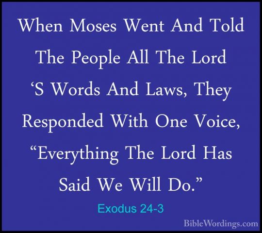 Exodus 24-3 - When Moses Went And Told The People All The Lord 'SWhen Moses Went And Told The People All The Lord 'S Words And Laws, They Responded With One Voice, "Everything The Lord Has Said We Will Do." 