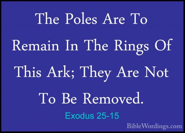 Exodus 25-15 - The Poles Are To Remain In The Rings Of This Ark;The Poles Are To Remain In The Rings Of This Ark; They Are Not To Be Removed. 