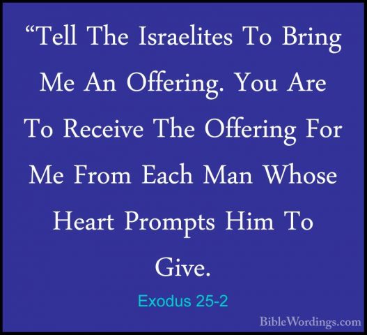 Exodus 25-2 - "Tell The Israelites To Bring Me An Offering. You A"Tell The Israelites To Bring Me An Offering. You Are To Receive The Offering For Me From Each Man Whose Heart Prompts Him To Give. 