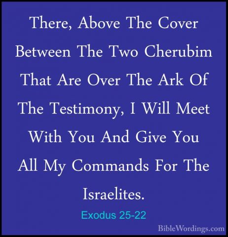 Exodus 25-22 - There, Above The Cover Between The Two Cherubim ThThere, Above The Cover Between The Two Cherubim That Are Over The Ark Of The Testimony, I Will Meet With You And Give You All My Commands For The Israelites. 