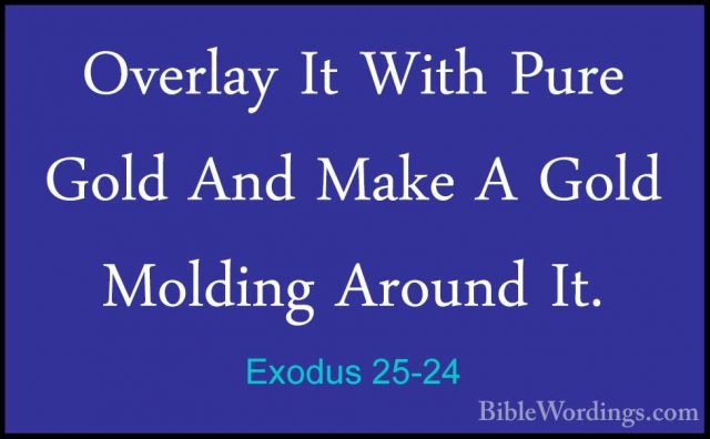 Exodus 25-24 - Overlay It With Pure Gold And Make A Gold MoldingOverlay It With Pure Gold And Make A Gold Molding Around It. 
