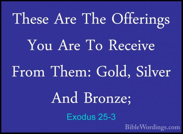 Exodus 25-3 - These Are The Offerings You Are To Receive From TheThese Are The Offerings You Are To Receive From Them: Gold, Silver And Bronze; 