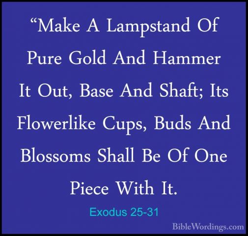 Exodus 25-31 - "Make A Lampstand Of Pure Gold And Hammer It Out,"Make A Lampstand Of Pure Gold And Hammer It Out, Base And Shaft; Its Flowerlike Cups, Buds And Blossoms Shall Be Of One Piece With It. 