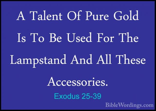 Exodus 25-39 - A Talent Of Pure Gold Is To Be Used For The LampstA Talent Of Pure Gold Is To Be Used For The Lampstand And All These Accessories. 