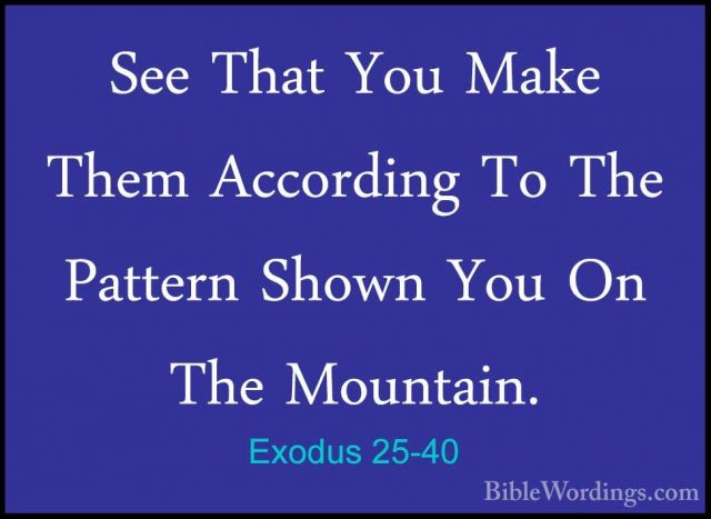 Exodus 25-40 - See That You Make Them According To The Pattern ShSee That You Make Them According To The Pattern Shown You On The Mountain.