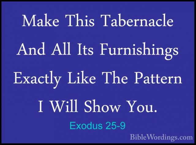 Exodus 25-9 - Make This Tabernacle And All Its Furnishings ExactlMake This Tabernacle And All Its Furnishings Exactly Like The Pattern I Will Show You. 