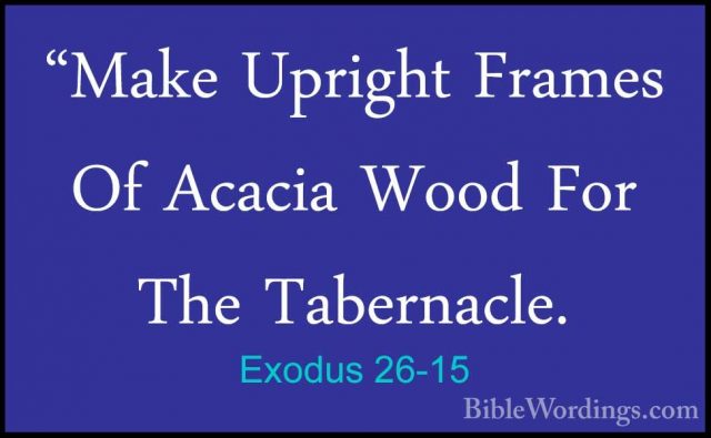 Exodus 26-15 - "Make Upright Frames Of Acacia Wood For The Tabern"Make Upright Frames Of Acacia Wood For The Tabernacle. 