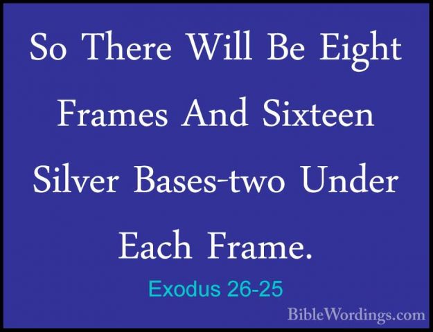Exodus 26-25 - So There Will Be Eight Frames And Sixteen Silver BSo There Will Be Eight Frames And Sixteen Silver Bases-two Under Each Frame. 