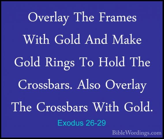 Exodus 26-29 - Overlay The Frames With Gold And Make Gold Rings TOverlay The Frames With Gold And Make Gold Rings To Hold The Crossbars. Also Overlay The Crossbars With Gold. 