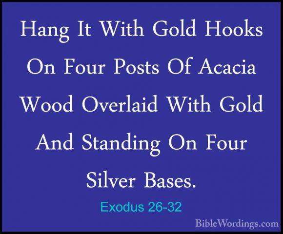 Exodus 26-32 - Hang It With Gold Hooks On Four Posts Of Acacia WoHang It With Gold Hooks On Four Posts Of Acacia Wood Overlaid With Gold And Standing On Four Silver Bases. 