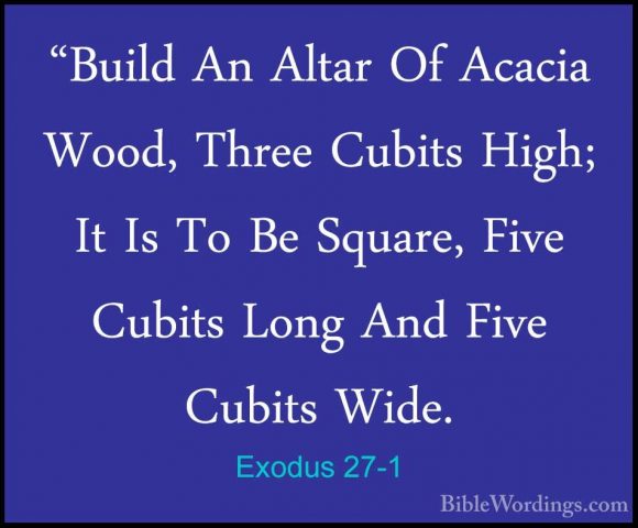 Exodus 27-1 - "Build An Altar Of Acacia Wood, Three Cubits High;"Build An Altar Of Acacia Wood, Three Cubits High; It Is To Be Square, Five Cubits Long And Five Cubits Wide. 