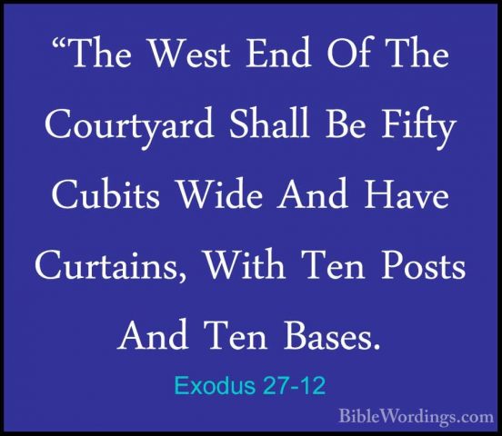 Exodus 27-12 - "The West End Of The Courtyard Shall Be Fifty Cubi"The West End Of The Courtyard Shall Be Fifty Cubits Wide And Have Curtains, With Ten Posts And Ten Bases. 