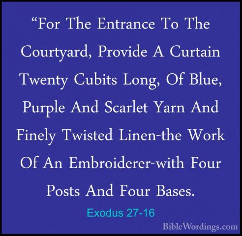 Exodus 27-16 - "For The Entrance To The Courtyard, Provide A Curt"For The Entrance To The Courtyard, Provide A Curtain Twenty Cubits Long, Of Blue, Purple And Scarlet Yarn And Finely Twisted Linen-the Work Of An Embroiderer-with Four Posts And Four Bases. 