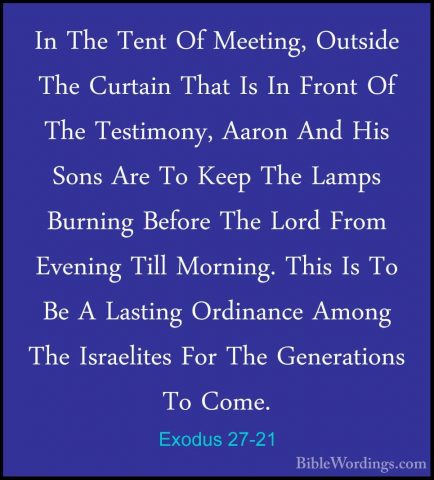 Exodus 27-21 - In The Tent Of Meeting, Outside The Curtain That IIn The Tent Of Meeting, Outside The Curtain That Is In Front Of The Testimony, Aaron And His Sons Are To Keep The Lamps Burning Before The Lord From Evening Till Morning. This Is To Be A Lasting Ordinance Among The Israelites For The Generations To Come.