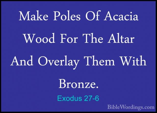 Exodus 27-6 - Make Poles Of Acacia Wood For The Altar And OverlayMake Poles Of Acacia Wood For The Altar And Overlay Them With Bronze. 