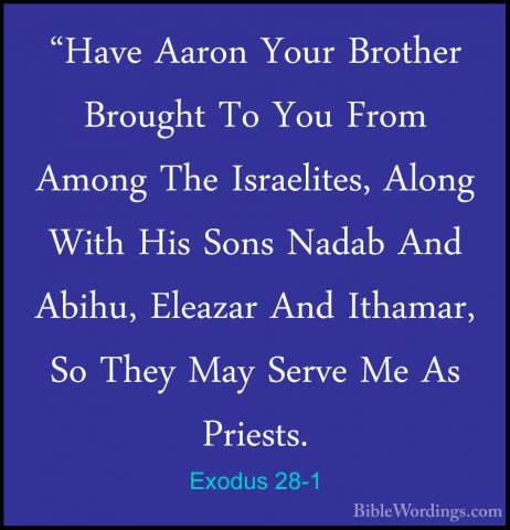 Exodus 28-1 - "Have Aaron Your Brother Brought To You From Among"Have Aaron Your Brother Brought To You From Among The Israelites, Along With His Sons Nadab And Abihu, Eleazar And Ithamar, So They May Serve Me As Priests. 