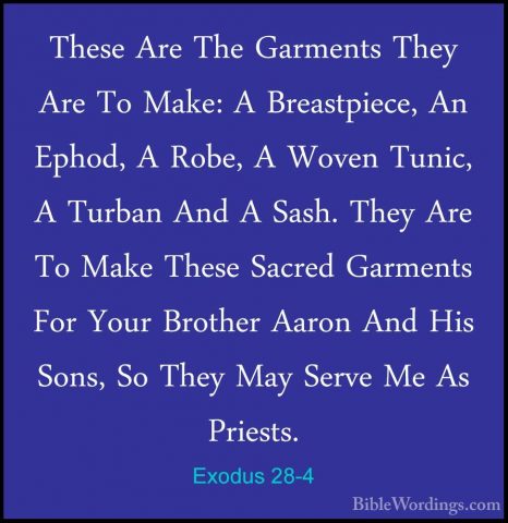Exodus 28-4 - These Are The Garments They Are To Make: A BreastpiThese Are The Garments They Are To Make: A Breastpiece, An Ephod, A Robe, A Woven Tunic, A Turban And A Sash. They Are To Make These Sacred Garments For Your Brother Aaron And His Sons, So They May Serve Me As Priests. 
