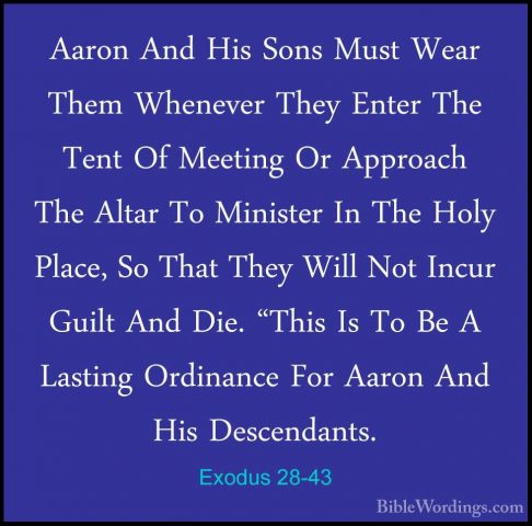 Exodus 28-43 - Aaron And His Sons Must Wear Them Whenever They EnAaron And His Sons Must Wear Them Whenever They Enter The Tent Of Meeting Or Approach The Altar To Minister In The Holy Place, So That They Will Not Incur Guilt And Die. "This Is To Be A Lasting Ordinance For Aaron And His Descendants.