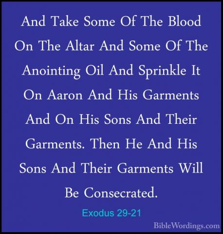 Exodus 29-21 - And Take Some Of The Blood On The Altar And Some OAnd Take Some Of The Blood On The Altar And Some Of The Anointing Oil And Sprinkle It On Aaron And His Garments And On His Sons And Their Garments. Then He And His Sons And Their Garments Will Be Consecrated. 