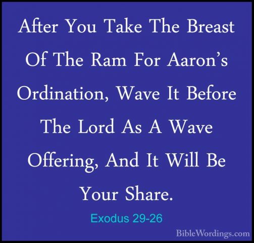 Exodus 29-26 - After You Take The Breast Of The Ram For Aaron's OAfter You Take The Breast Of The Ram For Aaron's Ordination, Wave It Before The Lord As A Wave Offering, And It Will Be Your Share. 