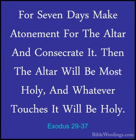 Exodus 29-37 - For Seven Days Make Atonement For The Altar And CoFor Seven Days Make Atonement For The Altar And Consecrate It. Then The Altar Will Be Most Holy, And Whatever Touches It Will Be Holy. 