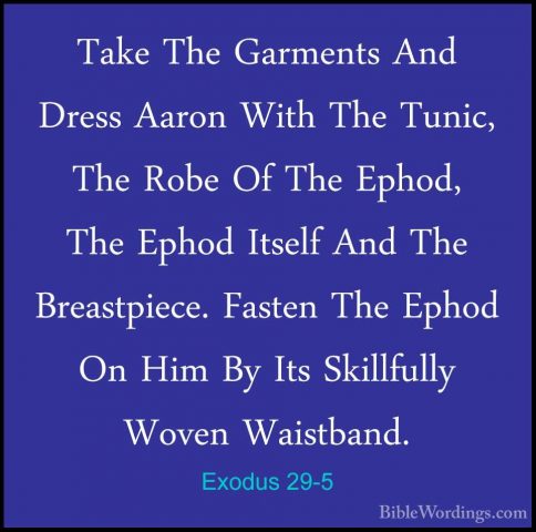 Exodus 29-5 - Take The Garments And Dress Aaron With The Tunic, TTake The Garments And Dress Aaron With The Tunic, The Robe Of The Ephod, The Ephod Itself And The Breastpiece. Fasten The Ephod On Him By Its Skillfully Woven Waistband. 