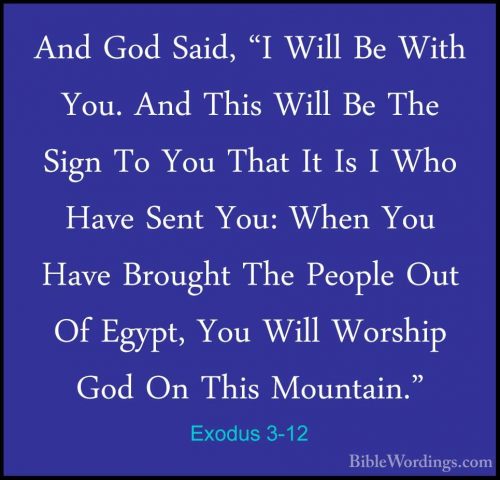 Exodus 3-12 - And God Said, "I Will Be With You. And This Will BeAnd God Said, "I Will Be With You. And This Will Be The Sign To You That It Is I Who Have Sent You: When You Have Brought The People Out Of Egypt, You Will Worship God On This Mountain." 
