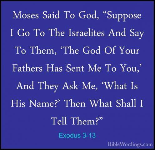 Exodus 3-13 - Moses Said To God, "Suppose I Go To The IsraelitesMoses Said To God, "Suppose I Go To The Israelites And Say To Them, 'The God Of Your Fathers Has Sent Me To You,' And They Ask Me, 'What Is His Name?' Then What Shall I Tell Them?" 
