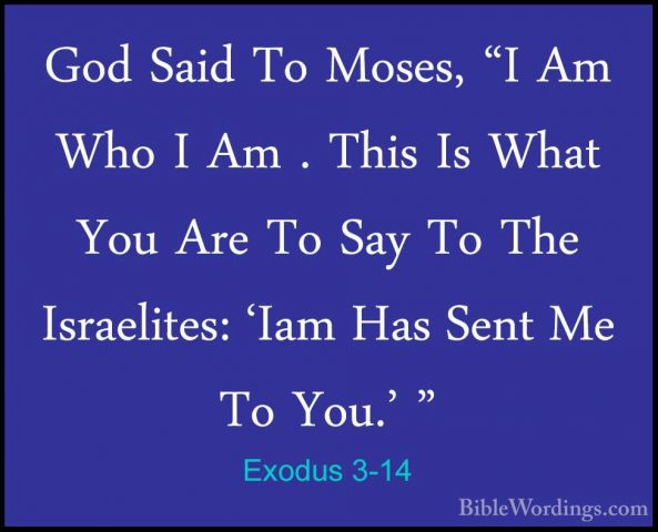 Exodus 3-14 - God Said To Moses, "I Am Who I Am . This Is What YoGod Said To Moses, "I Am Who I Am . This Is What You Are To Say To The Israelites: 'Iam Has Sent Me To You.' " 