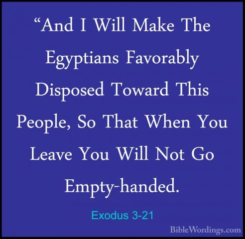 Exodus 3-21 - "And I Will Make The Egyptians Favorably Disposed T"And I Will Make The Egyptians Favorably Disposed Toward This People, So That When You Leave You Will Not Go Empty-handed. 