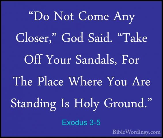 Exodus 3-5 - "Do Not Come Any Closer," God Said. "Take Off Your S"Do Not Come Any Closer," God Said. "Take Off Your Sandals, For The Place Where You Are Standing Is Holy Ground." 