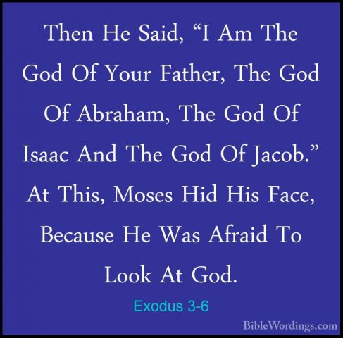 Exodus 3-6 - Then He Said, "I Am The God Of Your Father, The GodThen He Said, "I Am The God Of Your Father, The God Of Abraham, The God Of Isaac And The God Of Jacob." At This, Moses Hid His Face, Because He Was Afraid To Look At God. 