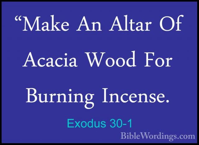 Exodus 30-1 - "Make An Altar Of Acacia Wood For Burning Incense."Make An Altar Of Acacia Wood For Burning Incense. 