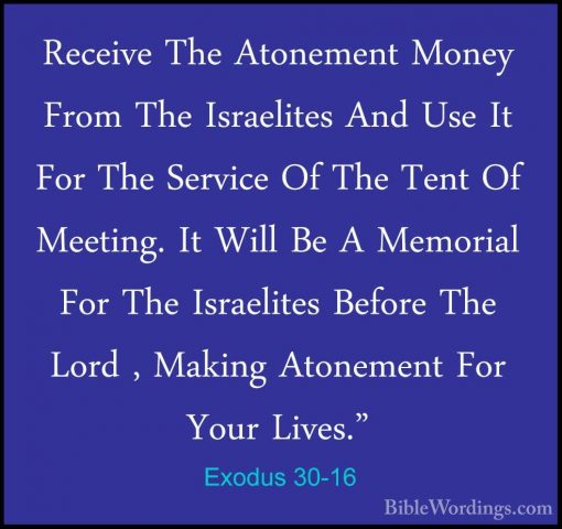 Exodus 30-16 - Receive The Atonement Money From The Israelites AnReceive The Atonement Money From The Israelites And Use It For The Service Of The Tent Of Meeting. It Will Be A Memorial For The Israelites Before The Lord , Making Atonement For Your Lives." 