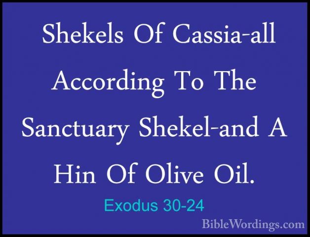 Exodus 30-24 -  Shekels Of Cassia-all According To The Sanctuary Shekels Of Cassia-all According To The Sanctuary Shekel-and A Hin Of Olive Oil. 