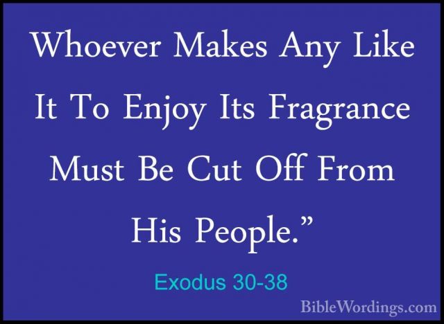 Exodus 30-38 - Whoever Makes Any Like It To Enjoy Its Fragrance MWhoever Makes Any Like It To Enjoy Its Fragrance Must Be Cut Off From His People."