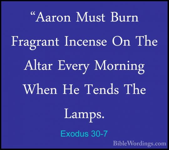 Exodus 30-7 - "Aaron Must Burn Fragrant Incense On The Altar Ever"Aaron Must Burn Fragrant Incense On The Altar Every Morning When He Tends The Lamps. 