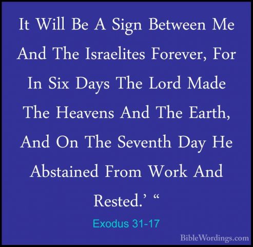 Exodus 31-17 - It Will Be A Sign Between Me And The Israelites FoIt Will Be A Sign Between Me And The Israelites Forever, For In Six Days The Lord Made The Heavens And The Earth, And On The Seventh Day He Abstained From Work And Rested.' " 