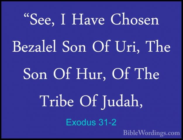 Exodus 31-2 - "See, I Have Chosen Bezalel Son Of Uri, The Son Of"See, I Have Chosen Bezalel Son Of Uri, The Son Of Hur, Of The Tribe Of Judah, 